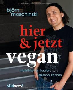 Hier & jetzt vegan: Marktfrisch einkaufen, saisonal kochen