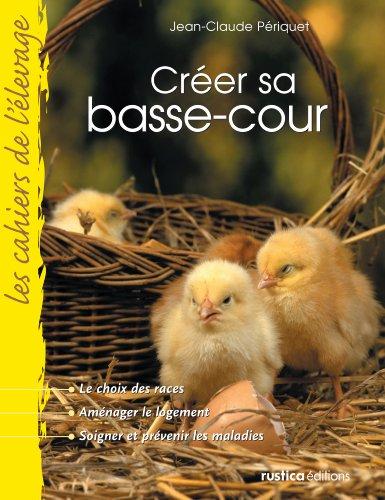 Créer sa basse-cour : le choix des races, aménager le logement, soigner et prévenir les maladies