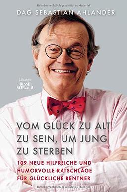 Vom Glück zu alt zu sein, um jung zu sterben: 109 neue hilfreiche und humorvolle Ratschläge für glückliche Rentner