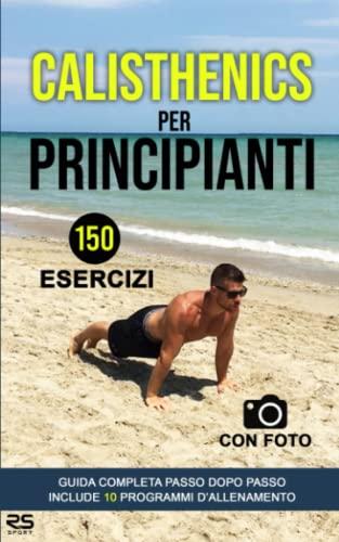 Calisthenics per principianti: 150 esercizi con foto 10 programmi d'allenamento