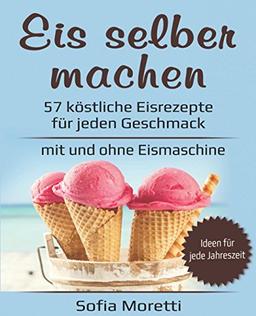 Eis selber machen: 57 köstliche Eisrezepte für jeden Geschmack - mit und ohne Eismaschine: Von klassisch bis raffiniert, mit Alkohol oder für Kinder - Ideen für jede Jahreszeit