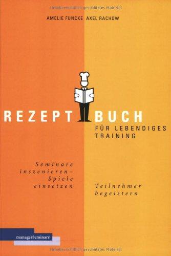 Rezeptbuch für lebendiges Training. Seminare inszenieren, Spiele einsetzen, Teilnehmer begeistern