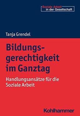 Bildungsgerechtigkeit im Ganztag: Handlungsansätze für die Soziale Arbeit (Soziale Arbeit in der Gesellschaft)