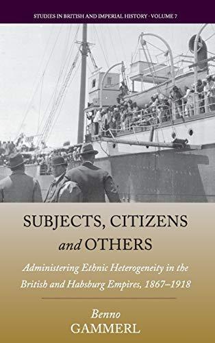 Subjects, Citizens, and Others: Administering Ethnic Heterogeneity in the British and Habsburg Empires, 1867-1918 (Studies in British and Imperial History, Band 7)