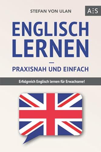 Englisch lernen – praxisnah und einfach: Erfolgreich Englisch lernen für Erwachsene! (Mit Grammatik, Übungen inkl. Lösungen, Vokabellisten, Kurzgeschichten und Audioinhalten)