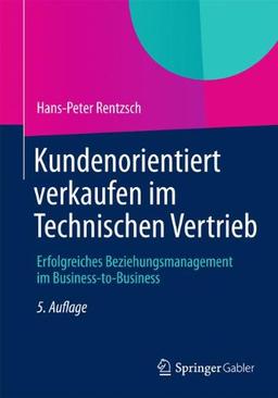 Kundenorientiert verkaufen im Technischen Vertrieb: Erfolgreiches Beziehungsmanagement im Business-to-Business