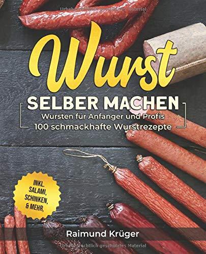 Wurst selber machen Rezeptbuch: Wursten für Anfänger und Profis - 100 schmackhafte Wurstrezepte inkl. Salami, Schinken & mehr (BONUS: leckere Currywurst-Saucen Rezepte)