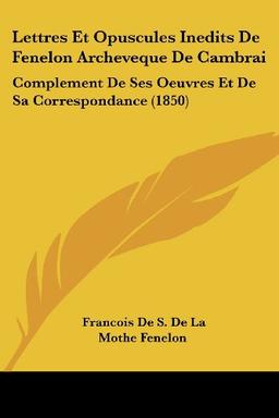 Lettres Et Opuscules Inedits De Fenelon Archeveque De Cambrai: Complement De Ses Oeuvres Et De Sa Correspondance (1850)