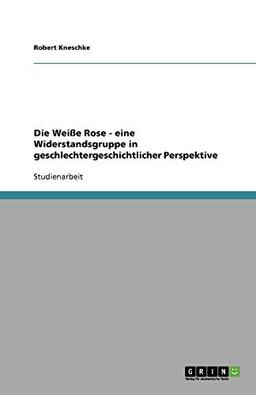 Die Weiße Rose - eine Widerstandsgruppe in geschlechtergeschichtlicher Perspektive