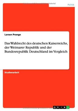 Das Wahlrecht des deutschen Kaiserreichs, der Weimarer Republik und der Bundesrepublik Deutschland im Vergleich