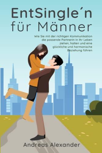 EntSingle´n für Männer: Wie Sie mit der richtigen Kommunikation die passende Partnerin in Ihr Leben ziehen, halten und eine glückliche und harmonische Beziehung führen