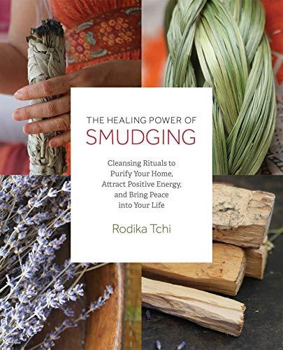 The Healing Power of Smudging: Cleansing Rituals to Purify Your Home, Attract Positive Energy and Bring Peace into Your Life