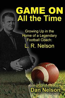 Game On All the Time: Growing Up in the Home of a Legendary Football Coach: L. R. Nelson