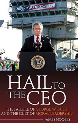 Hail to the CEO: The Failure of George W. Bush and the Cult of Moral Leadership