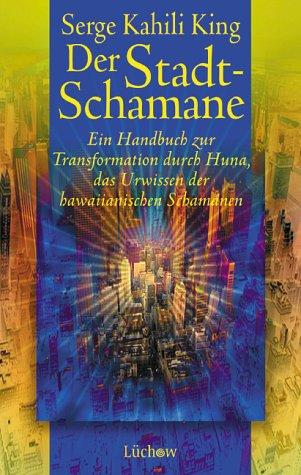 Der Stadt-Schamane. Ein Handbuch zur Transformation durch HUNA, dem Urwissen der hawaiianischen Schamanen