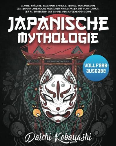 Japanische Mythologie: Glaube, Bräuche, Legenden, Symbole, Tempel, wohlwollende Geister und unheimliche Kreaturen. Ein Leitfaden zum Schintoismus, der alten Religion des Landes der aufgehenden Sonne