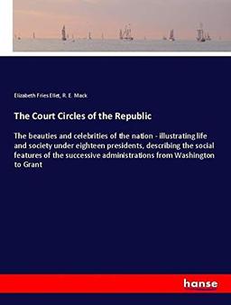 The Court Circles of the Republic: The beauties and celebrities of the nation - illustrating life and society under eighteen presidents, describing ... administrations from Washington to Grant