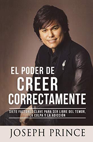 El Poder de Creer Correctamente: 7 Factores Clave para ser Libre del Temor, la Culpa y la Adicción