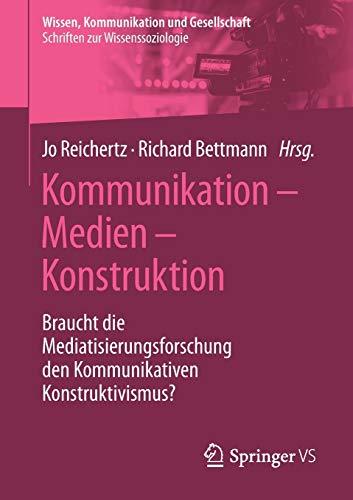 Kommunikation – Medien – Konstruktion: Braucht die Mediatisierungsforschung den Kommunikativen Konstruktivismus? (Wissen, Kommunikation und Gesellschaft)