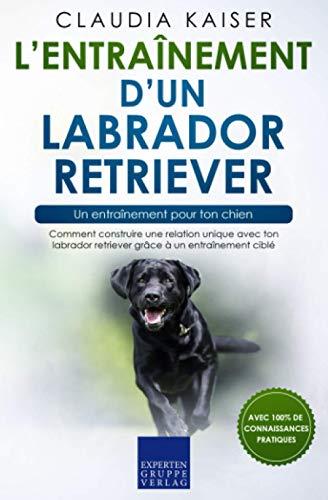 L’entraînement d’un labrador retriever – un entraînement pour ton chien: Comment construire une relation unique avec ton labrador retriever grâce à un entraînement ciblé