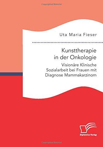 Kunsttherapie in der Onkologie. Visionäre Klinische Sozialarbeit bei Frauen mit Diagnose Mammakarzinom