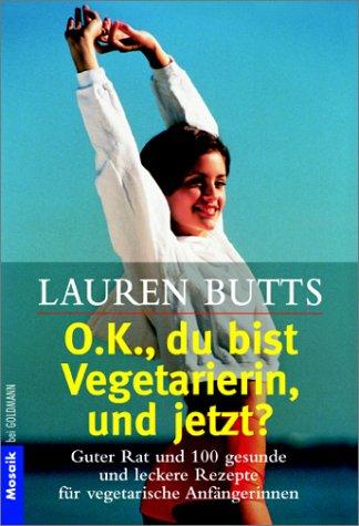 O.K., du bist Vegetarierin, und jetzt? Guter Rat und 100 gesunde und leckere Rezepte für vegetarische Anfängerinnen.