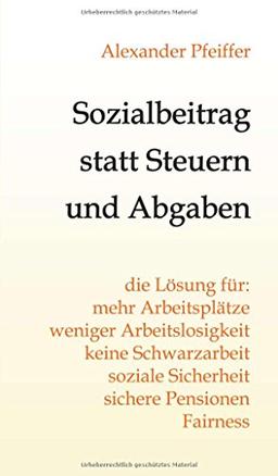 Sozialbeitrag statt Steuern und Abgaben: die Lösung für mehr Arbeitsplätze, weniger Arbeitslosigkeit, keine Schwarzarbeit, soziale Sicherheit, sichere Pensionen, Fairness