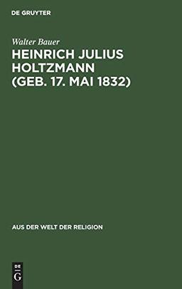 Heinrich Julius Holtzmann (geb. 17. Mai 1832): Ein Lebensbild (Aus der Welt der Religion, 9, Band 9)