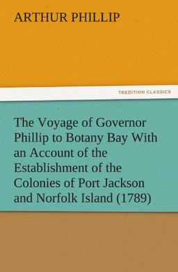 The Voyage of Governor Phillip to Botany Bay With an Account of the Establishment of the Colonies of Port Jackson and Norfolk Island (1789) (TREDITION CLASSICS)