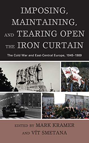 Imposing, Maintaining, and Tearing Open the Iron Curtain: The Cold War and East-Central Europe, 1945-1989 (The Harvard Cold War Studies)