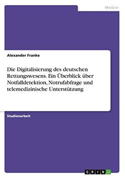 Die Digitalisierung des deutschen Rettungswesens. Ein Überblick über Notfalldetektion, Notrufabfrage und telemedizinische Unterstützung