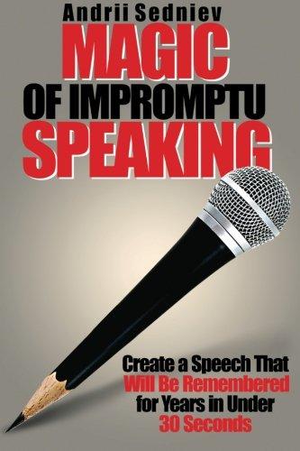 Magic of Impromptu Speaking: Create a Speech That Will Be Remembered for Years in Under 30 Seconds