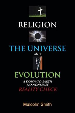 Religion, The Universe and Evolution: A Down-to-Earth, No Nonsense Reality Check