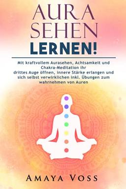 Aura sehen lernen: Mit kraftvollem Aurasehen, Achtsamkeit und Chakra-Meditation ihr drittes Auge öffnen, innere Stärke erlangen und sich selbst verwirklichen inkl. Übungen zum wahrnehmen von Auren