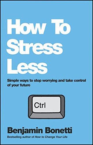 How To Stress Less: Simple ways to stop worrying and take control of your future