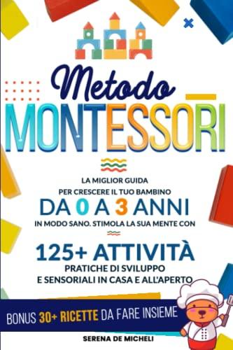 Metodo Montessori: La Miglior Guida per Crescere il tuo Bambino da 0 a 3 Anni in modo Sano. Stimola la sua Mente con 125+ Attività Pratiche di Sviluppo e Sensoriali in Casa e all'Aperto