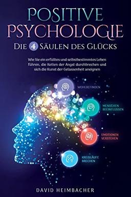 Positive Psychologie – Die 4 Säulen des Glücks: Wie Sie ein erfülltes und selbstbestimmtes Leben führen, die Ketten der Angst durchbrechen und sich die Kunst der Gelassenheit aneignen