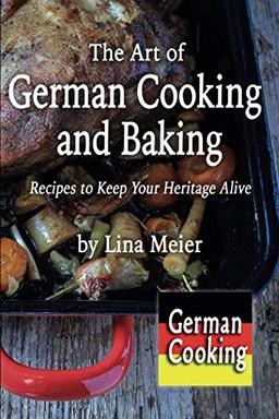 The Art of German Cooking and Baking: Recipes to Keep Your Heritage Alive