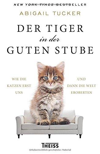 Der Tiger in der guten Stube: Wie die Katzen erst uns und dann die Welt eroberten