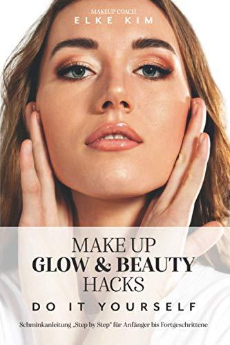 MAKE UP GLOW & BEAUTY HACKS DO IT YOURSELF: Schminkanleitung "Step by Step" für Anfänger bis Fortgeschrittene Makeup Coach Elke Kim