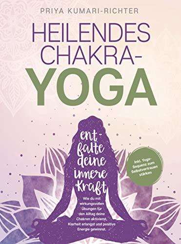 Heilendes Chakra-Yoga: Entfalte deine innere Kraft!: Wie du mit wirkungsvollen U¿bungen fu¿r den Alltag deine Chakren aktivierst, Klarheit erlangst & positive Energie gewinnst