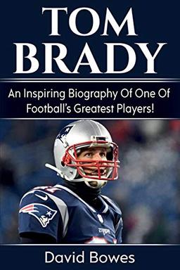 Tom Brady: An inspiring biography of one of football's greatest players!