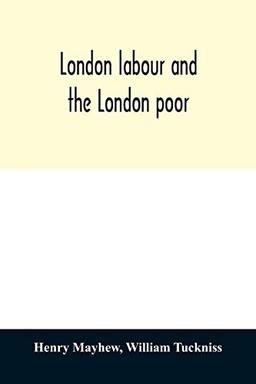 London labour and the London poor; a cyclopædia of the condition and earnings of those that will work, those that cannot work, and those that will not work