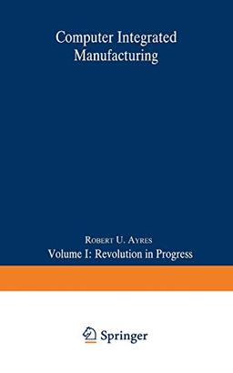 Computer Integrated Manufacturing: Volume I: Revolution In Progress