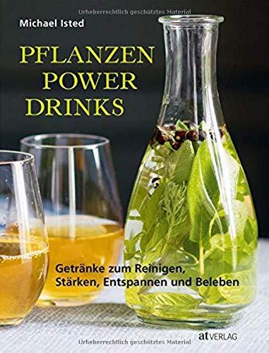 Pflanzen Power Drinks: Getränke zum Reinigen, Stärken, Entspannen und Beleben