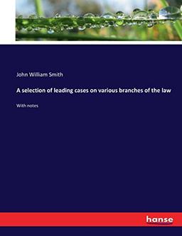 A selection of leading cases on various branches of the law: With notes