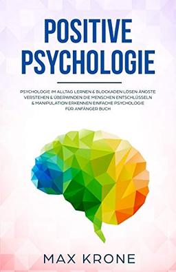 Positive Psychologie: Psychologie im Alltag lernen & Blockaden lösen Ängste verstehen & überwinden Die Menschen entschlüsseln & Manipulation erkennen Einfache Psychologie für Anfänger Buch