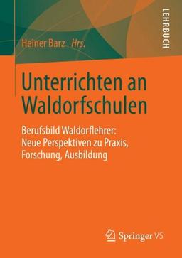 Unterrichten an Waldorfschulen: Berufsbild Waldorflehrer: Neue Perspektiven zu Praxis, Forschung, Ausbildung