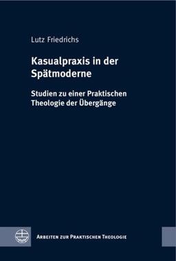 Kasualpraxis in der Spätmoderne: Studien zu einer Praktischen Theologie der Übergänge