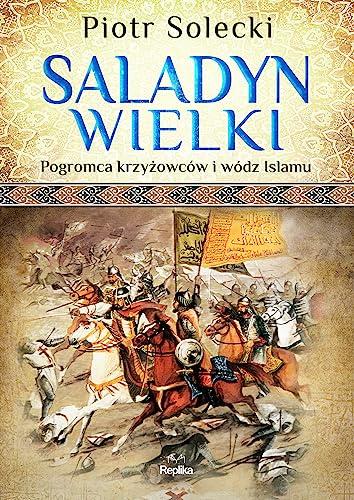 Saladyn Wielki: Pogromca krzyżowców i wódz islamu